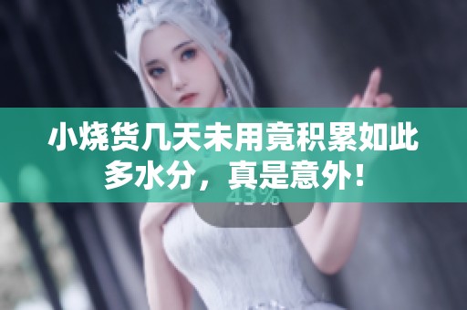小烧货几天未用竟积累如此多水分，真是意外！