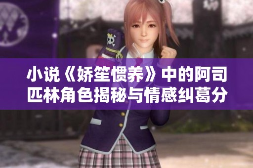 小说《娇笙惯养》中的阿司匹林角色揭秘与情感纠葛分析