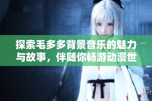 探索毛多多背景音乐的魅力与故事，伴随你畅游动漫世界