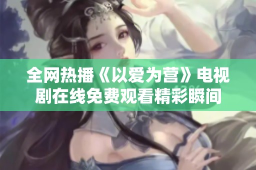 全网热播《以爱为营》电视剧在线免费观看精彩瞬间