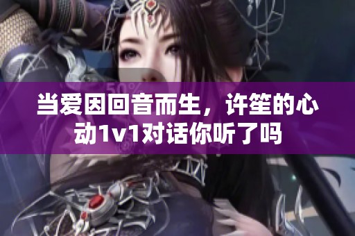 当爱因回音而生，许笙的心动1v1对话你听了吗