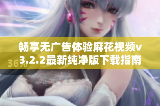 畅享无广告体验麻花视频v3.2.2最新纯净版下载指南