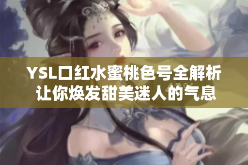 YSL口红水蜜桃色号全解析 让你焕发甜美迷人的气息
