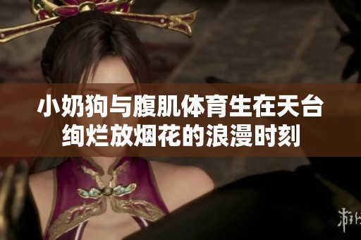 小奶狗与腹肌体育生在天台绚烂放烟花的浪漫时刻