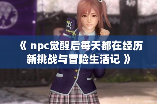《 npc觉醒后每天都在经历新挑战与冒险生活记 》