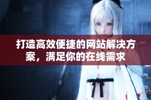 打造高效便捷的网站解决方案，满足你的在线需求