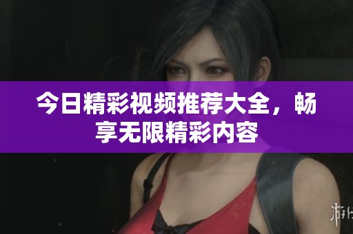 今日精彩视频推荐大全，畅享无限精彩内容