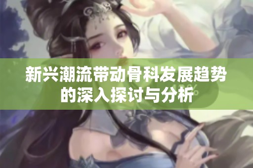 新兴潮流带动骨科发展趋势的深入探讨与分析