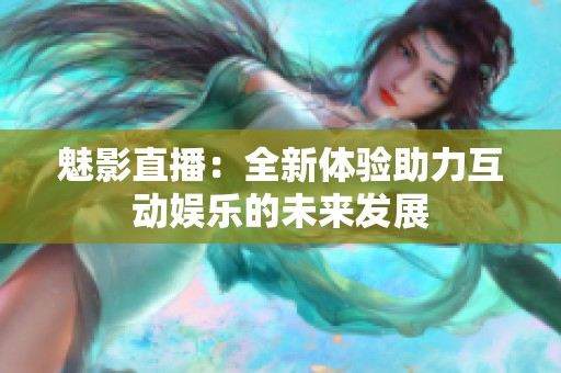 魅影直播：全新体验助力互动娱乐的未来发展