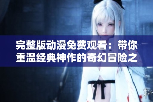 完整版动漫免费观看：带你重温经典神作的奇幻冒险之旅