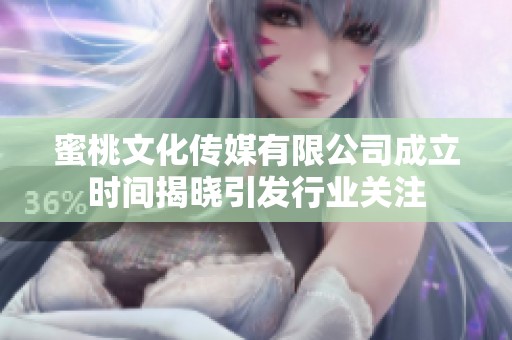 蜜桃文化传媒有限公司成立时间揭晓引发行业关注