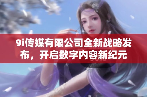 9i传媒有限公司全新战略发布，开启数字内容新纪元