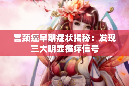 宫颈癌早期症状揭秘：发现三大明显瘙痒信号