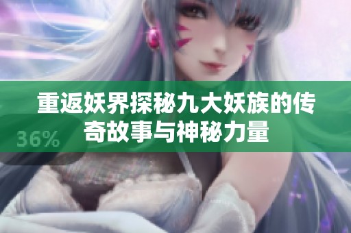 重返妖界探秘九大妖族的传奇故事与神秘力量