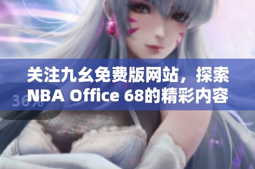 关注九幺免费版网站，探索NBA Office 68的精彩内容与服务