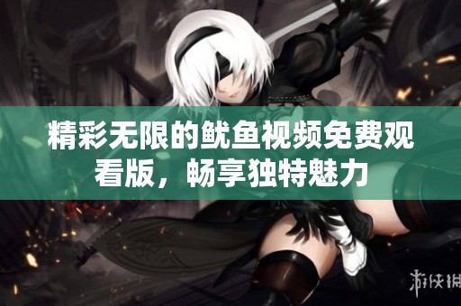 精彩无限的鱿鱼视频免费观看版，畅享独特魅力