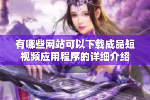 有哪些网站可以下载成品短视频应用程序的详细介绍