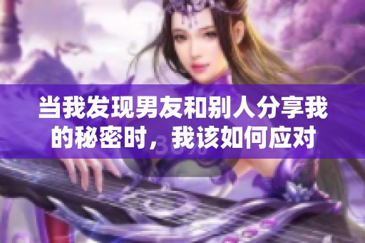 当我发现男友和别人分享我的秘密时，我该如何应对