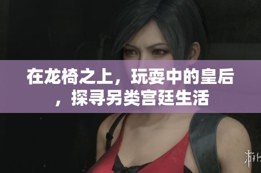 在龙椅之上，玩耍中的皇后，探寻另类宫廷生活