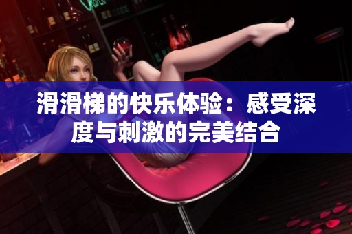 滑滑梯的快乐体验：感受深度与刺激的完美结合