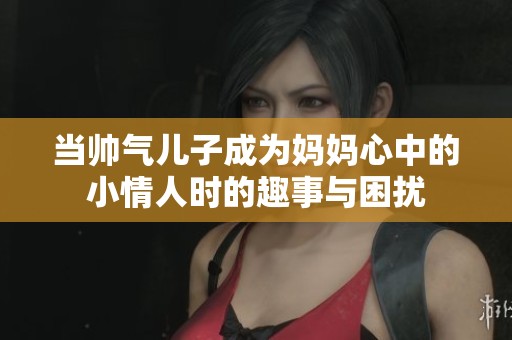 当帅气儿子成为妈妈心中的小情人时的趣事与困扰