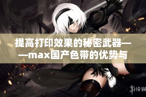 提高打印效果的秘密武器——max国产色带的优势与应用