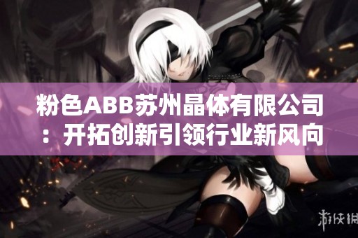 粉色ABB苏州晶体有限公司：开拓创新引领行业新风向
