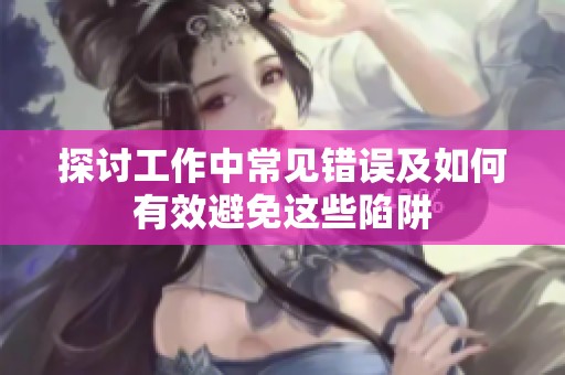探讨工作中常见错误及如何有效避免这些陷阱