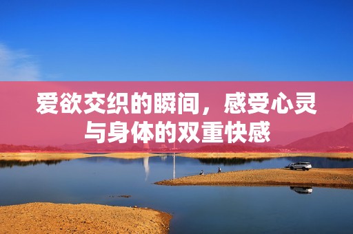 爱欲交织的瞬间，感受心灵与身体的双重快感