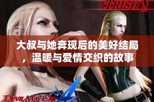 大叔与她奔现后的美好结局，温暖与爱情交织的故事