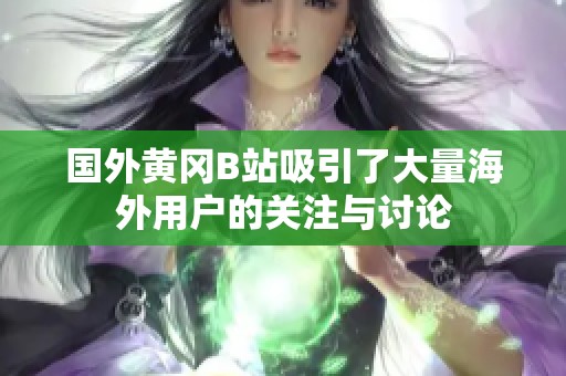 国外黄冈B站吸引了大量海外用户的关注与讨论