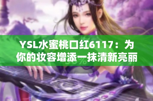 YSL水蜜桃口红6117：为你的妆容增添一抹清新亮丽色彩