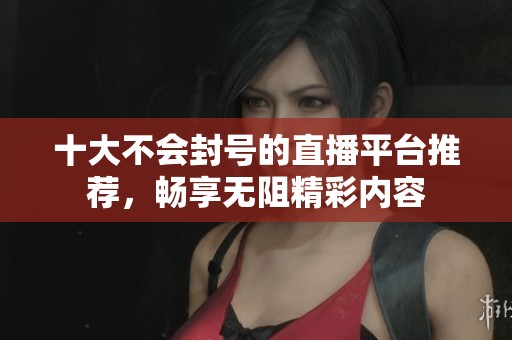 十大不会封号的直播平台推荐，畅享无阻精彩内容