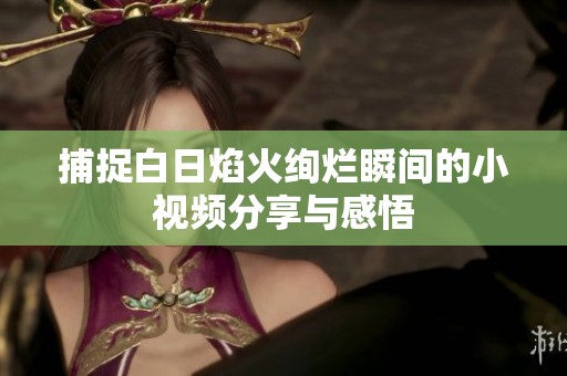 捕捉白日焰火绚烂瞬间的小视频分享与感悟