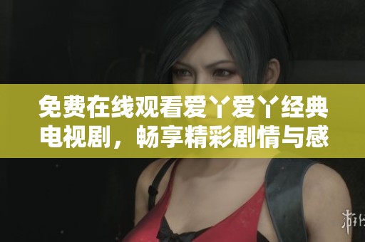 免费在线观看爱丫爱丫经典电视剧，畅享精彩剧情与感人故事