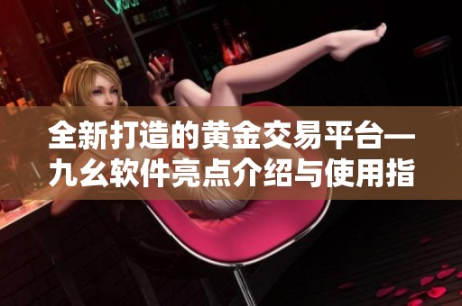 全新打造的黄金交易平台—九幺软件亮点介绍与使用指南