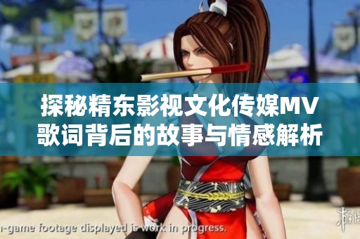 探秘精东影视文化传媒MV歌词背后的故事与情感解析