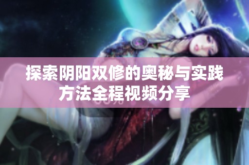 探索阴阳双修的奥秘与实践方法全程视频分享
