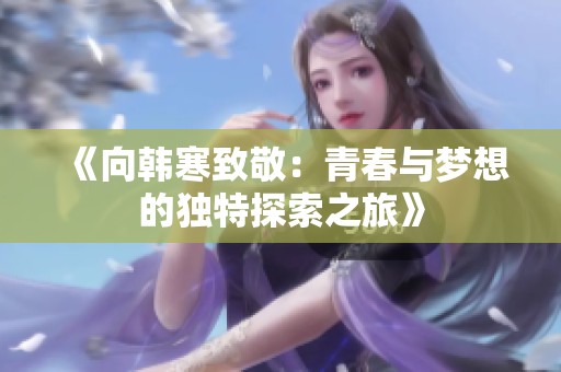 《向韩寒致敬：青春与梦想的独特探索之旅》