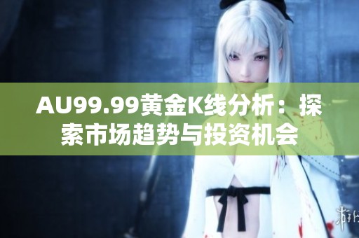 AU99.99黄金K线分析：探索市场趋势与投资机会