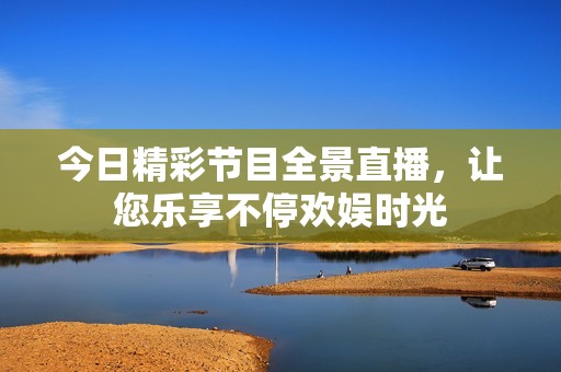 今日精彩节目全景直播，让您乐享不停欢娱时光
