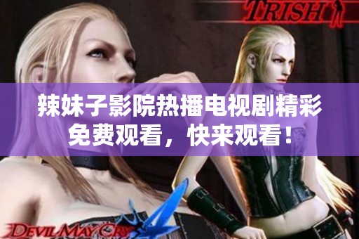 辣妹子影院热播电视剧精彩免费观看，快来观看！