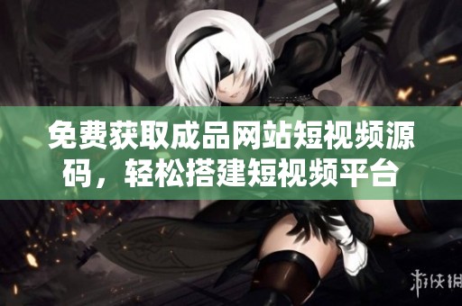 免费获取成品网站短视频源码，轻松搭建短视频平台