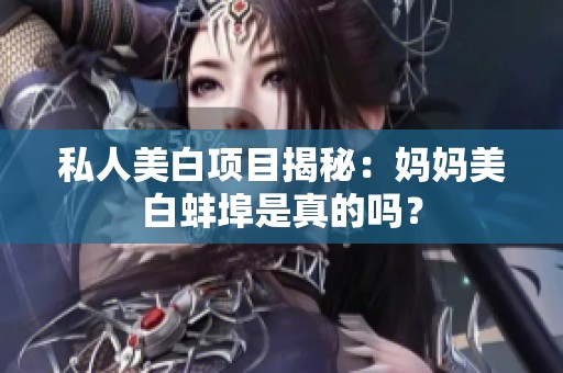 私人美白项目揭秘：妈妈美白蚌埠是真的吗？