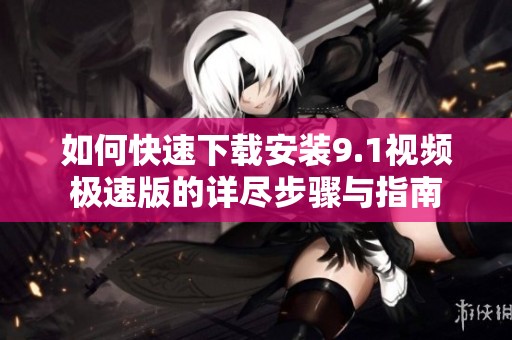 如何快速下载安装9.1视频极速版的详尽步骤与指南