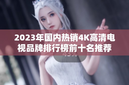 2023年国内热销4K高清电视品牌排行榜前十名推荐