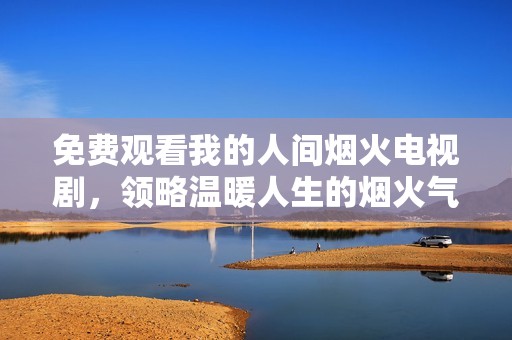 免费观看我的人间烟火电视剧，领略温暖人生的烟火气息