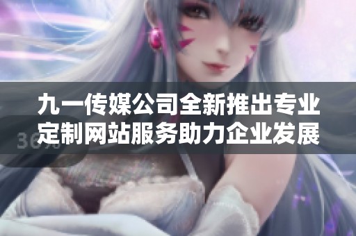 九一传媒公司全新推出专业定制网站服务助力企业发展