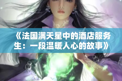 《法国满天星中的酒店服务生：一段温暖人心的故事》