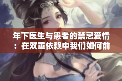年下医生与患者的禁忌爱情：在双重依赖中我们如何前行